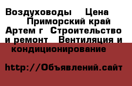 Воздуховоды  › Цена ­ 180 - Приморский край, Артем г. Строительство и ремонт » Вентиляция и кондиционирование   